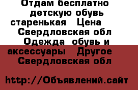 Отдам бесплатно ,детскую обувь,старенькая › Цена ­ 0 - Свердловская обл. Одежда, обувь и аксессуары » Другое   . Свердловская обл.